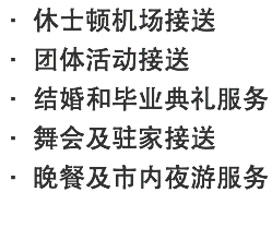 · 休士顿机场接送 · 团体活动接送 · 结婚和毕业典礼服务 · 舞会及驻家接送 · 晚餐及市内夜游服务 